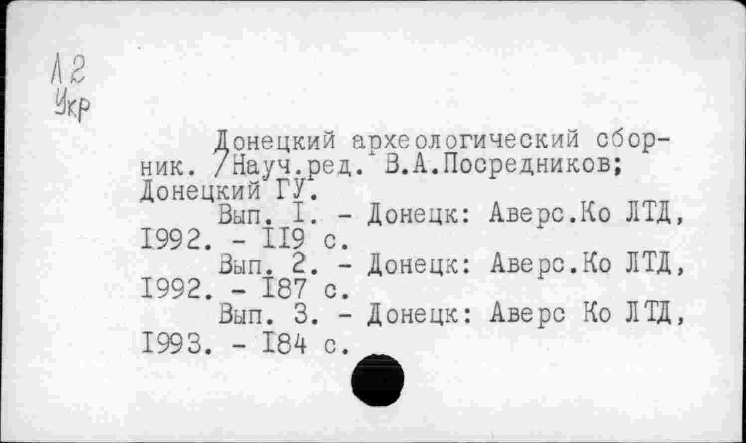 ﻿Донецкий археологический сборник. /Науч.ред. 3.А.Посредников; Донецкий ГУ.
Вып. I. - Донецк: Аверс.Ко ЛТД,
1992.	- II9 с.
Вып. 2. - Донецк: Аверс.Ко ЛТД,
1992.	- 187 с.
Вып. 3. - Донецк: Аверс Ко ЛТД,
1993.	- 184 с.